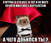 я играю в gta vice 10 лет и не могу пройти миссию с вертолётом а чего добился ты ?