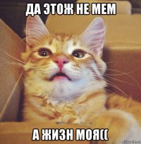 да этож не мем а жизн моя((