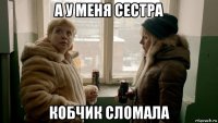 а у меня сестра кобчик сломала