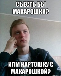 съесть бы макарошки? илм картошку с макарошкой?
