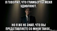 я говорил, что гламберты меня удивляют. но я же не знал, что вы представляете со мной такое...