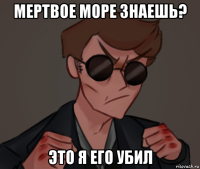 мертвое море знаешь? это я его убил