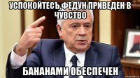 успокойтесъ,федун приведен в чувство бананами обеспечен
