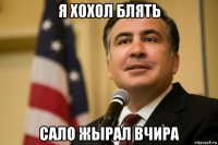 я хохол блять сало жырал вчира