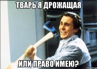 тварь я дрожащая или право имею?