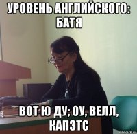 уровень английского: батя вот ю ду; оу, велл, капэтс