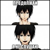продолжай я не слушаю