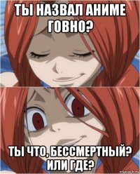 ты назвал аниме говно? ты что, бессмертный? или где?