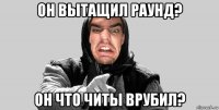 он вытащил раунд? он что читы врубил?