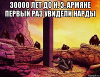 30000 лeт до н. э. apмяне пeрвый pаз увидели hаpды 