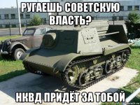 ругаешь советскую власть? нквд придёт за тобой