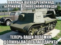 товарищи, вы водрузили над берлином великое знамя победы теперь ваши потомки должны вас отблагодарить