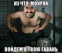 ну что, мокряк войдем в твою гавань