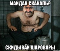 майдан скакаль? скидывай шаровары