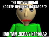 "не потушенный костёр-причина пожаров"? как там дела у игрока?