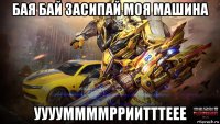 бая бай засипай моя машина ууууммммрриитттеее