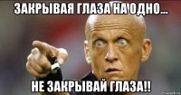 закрывая глаза на одно... не закрывай глаза!!