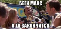 беги макс а то закончится