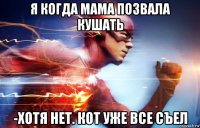 я когда мама позвала кушать -хотя нет. кот уже все съел