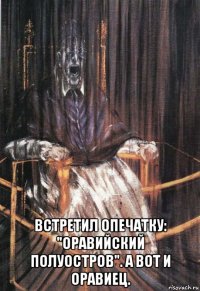  встретил опечатку: "оравийский полуостров". а вот и оравиец.