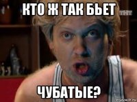 кто ж так бьет чубатые?