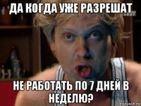 да когда уже разрешат не работать по 7 дней в неделю?