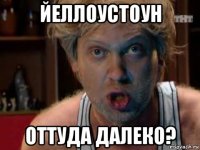 йеллоустоун оттуда далеко?