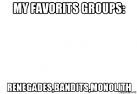 my favorits groups: renegades,bandits,monolith