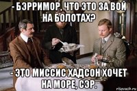 - бэрримор, что это за вой на болотах? - это миссис хадсон хочет на море, сэр.