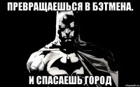 превращаешься в бэтмена. и спасаешь город