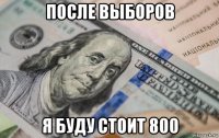 после выборов я буду стоит 800