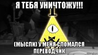 я тебя уничтожу!!! (мысли) у меня сломался переводчик