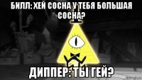 билл: хей сосна у тебя большая сосна? диппер: ты гей?