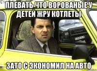 плевать что ворованые у детей жру котлеты зато с экономил на авто