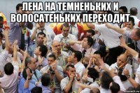 лена на темненьких и волосатеньких переходит 