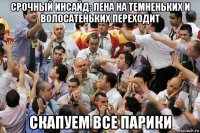 срочный инсайд: лена на темненьких и волосатеньких переходит скапуем все парики