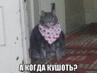  а когда кушоть?