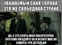 уважаемый саня-голова, это же свободная страна да, а это блять моя лаборатория, поэтому пиздуйте ка и везите мне на замеры три детальки
