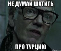 не думай шутить про турцию