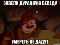 завели дурацкую беседу умереть не дадут
