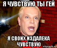 я чувствую ты гей я своих издалека чувствую