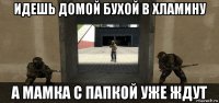 идешь домой бухой в хламину а мамка с папкой уже ждут
