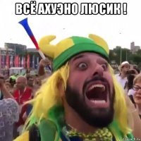 всё ахуэно люсик ! 