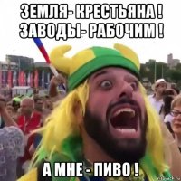 земля- крестьяна ! заводы- рабочим ! а мне - пиво !