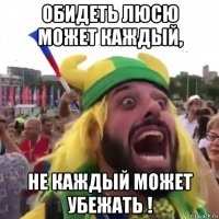 обидеть люсю может каждый, не каждый может убежать !