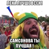 лена лучше всех ! самсонова ты лучшая !