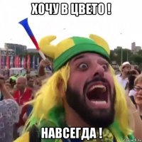 хочу в цвето ! навсегда !