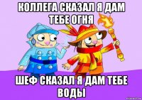 коллега сказал я дам тебе огня шеф сказал я дам тебе воды