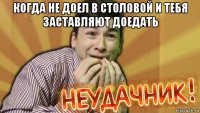 когда не доел в столовой и тебя заставляют доедать 