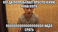 когда попробовал просроченую кока колу ооооооооооооооооооо надо срать